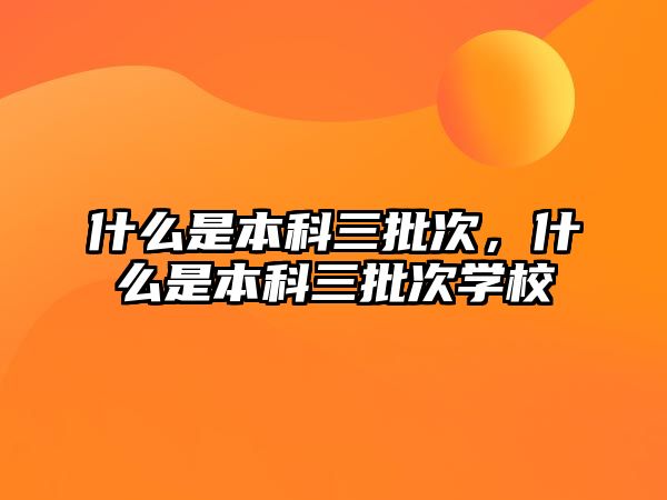 什么是本科三批次，什么是本科三批次學(xué)校