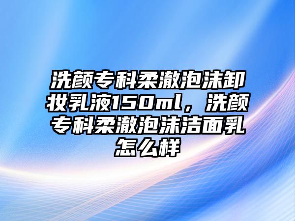 洗顏專科柔澈泡沫卸妝乳液150ml，洗顏專科柔澈泡沫潔面乳怎么樣