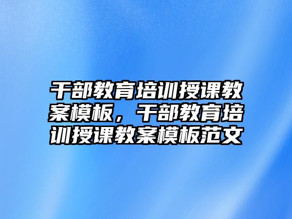 干部教育培訓(xùn)授課教案模板，干部教育培訓(xùn)授課教案模板范文