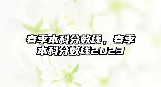 春季本科分數(shù)線，春季本科分數(shù)線2023