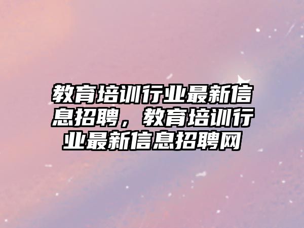 教育培訓行業(yè)最新信息招聘，教育培訓行業(yè)最新信息招聘網(wǎng)