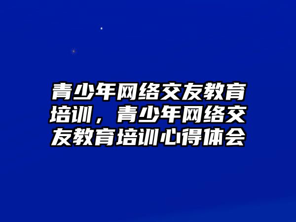 青少年網(wǎng)絡交友教育培訓，青少年網(wǎng)絡交友教育培訓心得體會