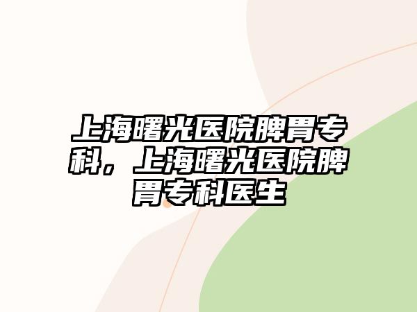 上海曙光醫(yī)院脾胃專科，上海曙光醫(yī)院脾胃專科醫(yī)生