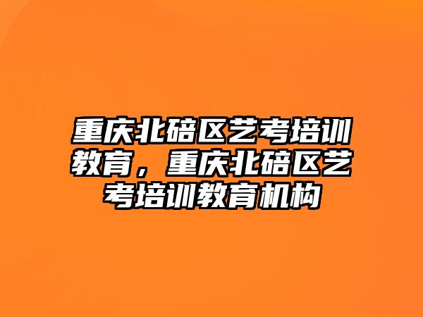 重慶北碚區(qū)藝考培訓(xùn)教育，重慶北碚區(qū)藝考培訓(xùn)教育機(jī)構(gòu)