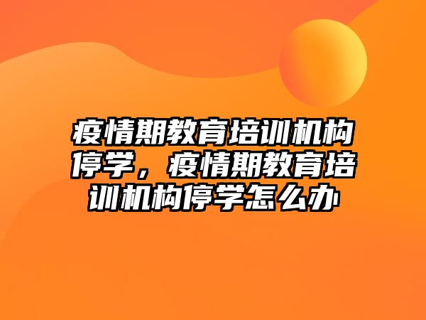 疫情期教育培訓(xùn)機構(gòu)停學(xué)，疫情期教育培訓(xùn)機構(gòu)停學(xué)怎么辦