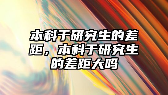 本科于研究生的差距，本科于研究生的差距大嗎