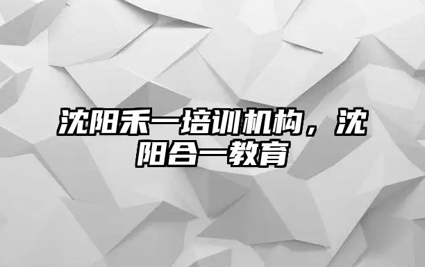 沈陽禾一培訓(xùn)機構(gòu)，沈陽合一教育