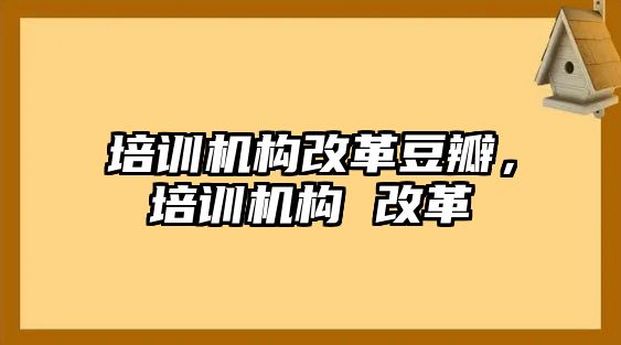 培訓機構(gòu)改革豆瓣，培訓機構(gòu) 改革