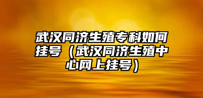 武漢同濟生殖專科如何掛號（武漢同濟生殖中心網(wǎng)上掛號）