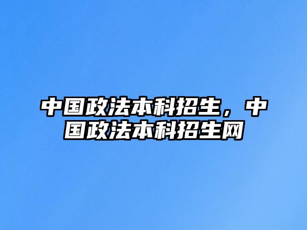 中國政法本科招生，中國政法本科招生網(wǎng)