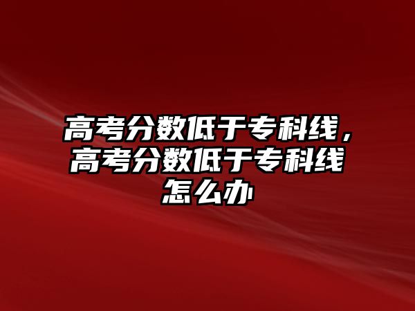 高考分數(shù)低于專科線，高考分數(shù)低于專科線怎么辦