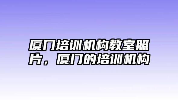 廈門培訓機構(gòu)教室照片，廈門的培訓機構(gòu)