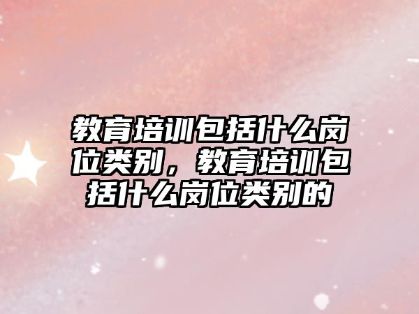 教育培訓包括什么崗位類別，教育培訓包括什么崗位類別的