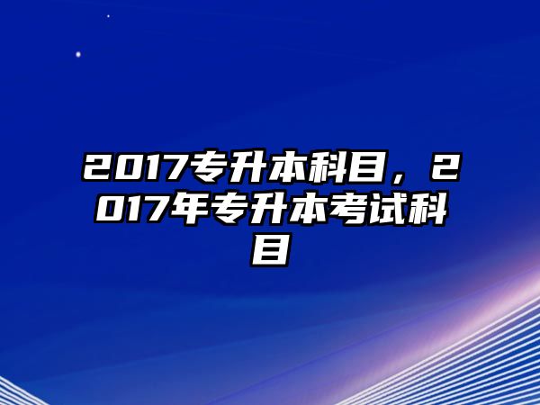 2017專升本科目，2017年專升本考試科目