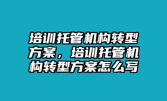 培訓(xùn)托管機(jī)構(gòu)轉(zhuǎn)型方案，培訓(xùn)托管機(jī)構(gòu)轉(zhuǎn)型方案怎么寫