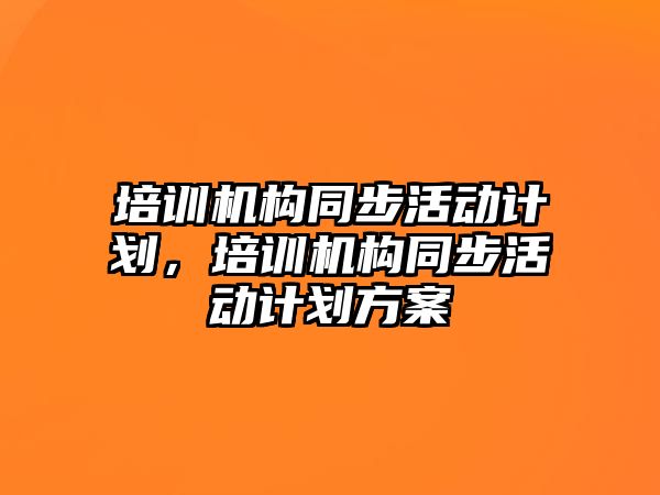 培訓(xùn)機(jī)構(gòu)同步活動(dòng)計(jì)劃，培訓(xùn)機(jī)構(gòu)同步活動(dòng)計(jì)劃方案