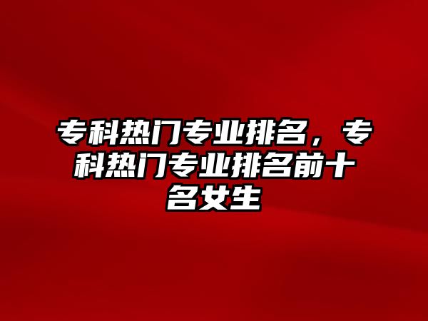 專科熱門專業(yè)排名，專科熱門專業(yè)排名前十名女生