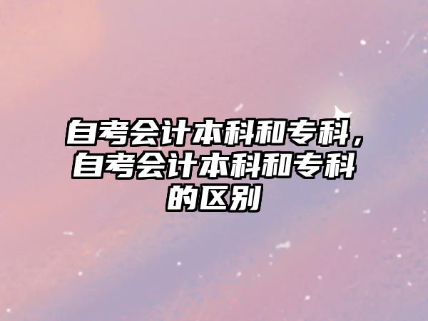 自考會(huì)計(jì)本科和專科，自考會(huì)計(jì)本科和專科的區(qū)別