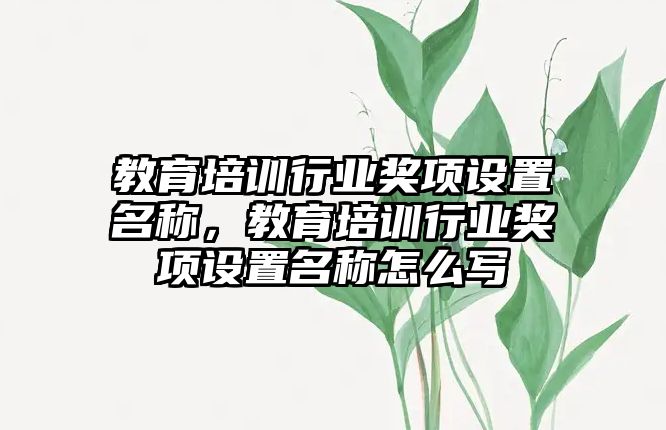 教育培訓行業(yè)獎項設置名稱，教育培訓行業(yè)獎項設置名稱怎么寫