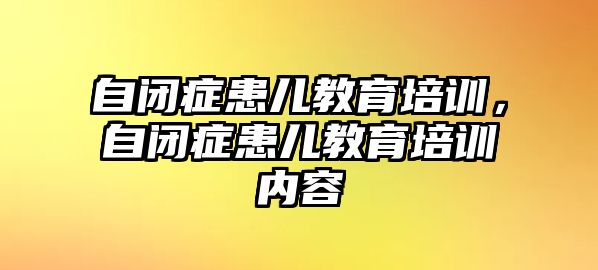 自閉癥患兒教育培訓(xùn)，自閉癥患兒教育培訓(xùn)內(nèi)容