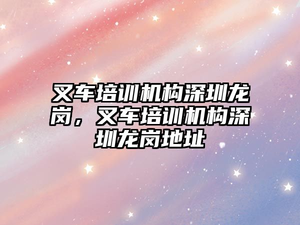 叉車培訓機構深圳龍崗，叉車培訓機構深圳龍崗地址