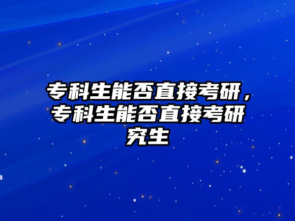 專科生能否直接考研，專科生能否直接考研究生