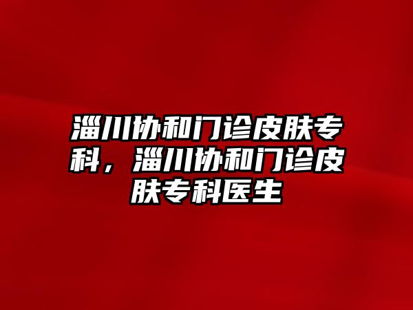 淄川協(xié)和門診皮膚專科，淄川協(xié)和門診皮膚專科醫(yī)生