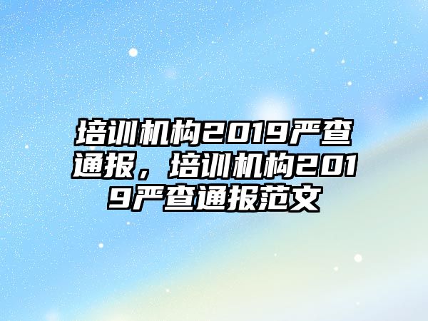 培訓(xùn)機構(gòu)2019嚴查通報，培訓(xùn)機構(gòu)2019嚴查通報范文