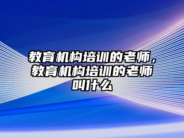 教育機構(gòu)培訓的老師，教育機構(gòu)培訓的老師叫什么