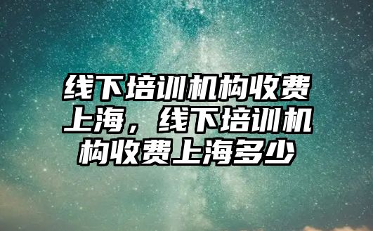 線下培訓(xùn)機構(gòu)收費上海，線下培訓(xùn)機構(gòu)收費上海多少