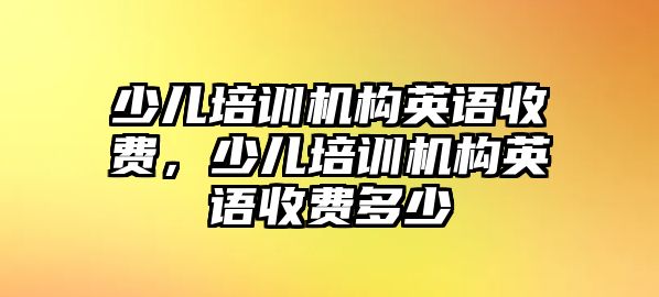 少兒培訓(xùn)機構(gòu)英語收費，少兒培訓(xùn)機構(gòu)英語收費多少