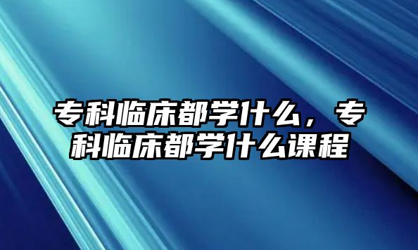 專科臨床都學什么，專科臨床都學什么課程