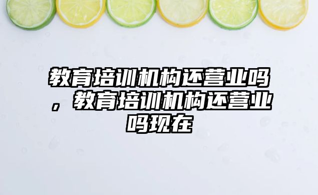 教育培訓機構還營業(yè)嗎，教育培訓機構還營業(yè)嗎現在