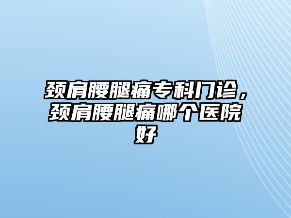 頸肩腰腿痛專科門診，頸肩腰腿痛哪個(gè)醫(yī)院好