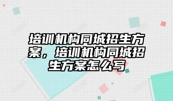 培訓(xùn)機構(gòu)同城招生方案，培訓(xùn)機構(gòu)同城招生方案怎么寫