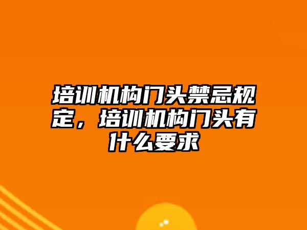 培訓機構門頭禁忌規(guī)定，培訓機構門頭有什么要求