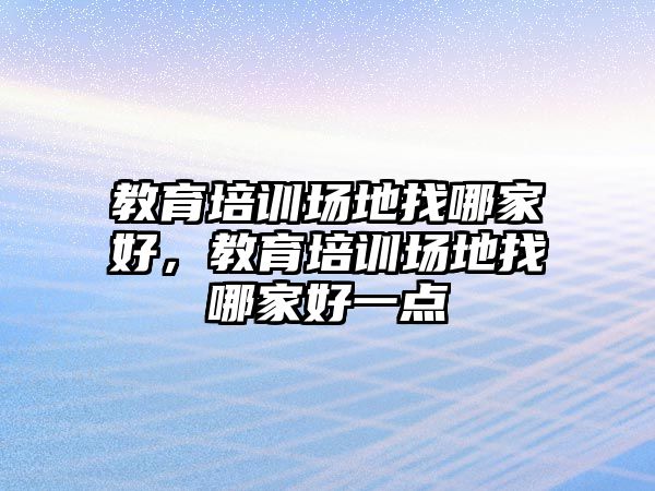 教育培訓(xùn)場地找哪家好，教育培訓(xùn)場地找哪家好一點