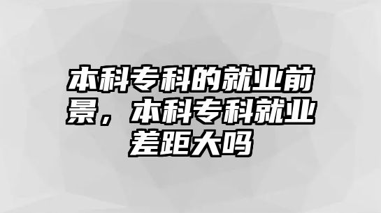 本科專科的就業(yè)前景，本科專科就業(yè)差距大嗎