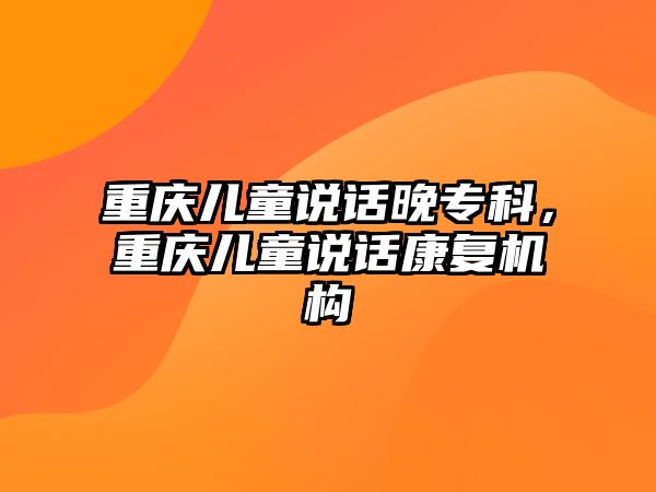 重慶兒童說話晚專科，重慶兒童說話康復機構