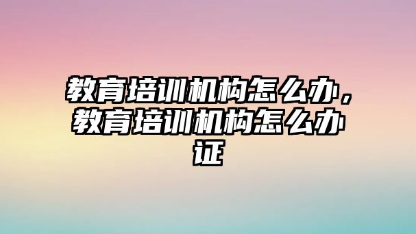 教育培訓(xùn)機(jī)構(gòu)怎么辦，教育培訓(xùn)機(jī)構(gòu)怎么辦證