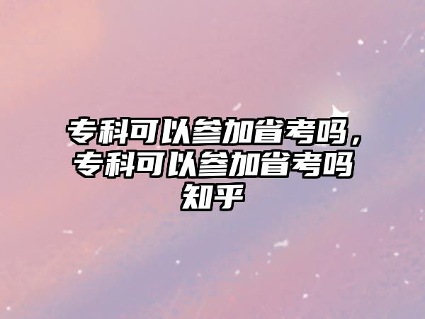 專科可以參加省考嗎，專科可以參加省考嗎知乎