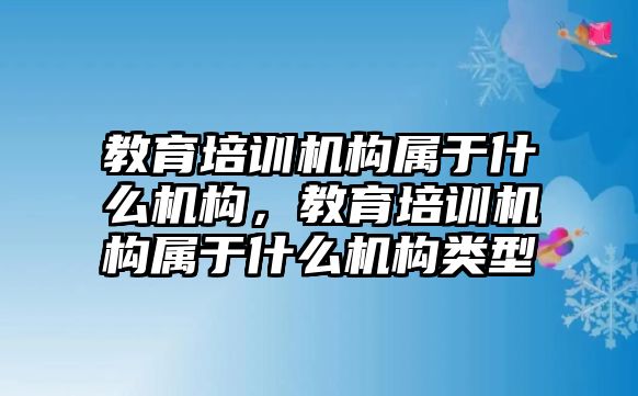 教育培訓機構(gòu)屬于什么機構(gòu)，教育培訓機構(gòu)屬于什么機構(gòu)類型