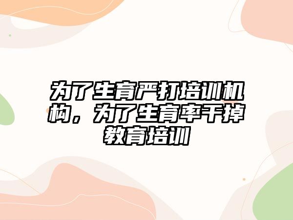 為了生育嚴打培訓機構，為了生育率干掉教育培訓