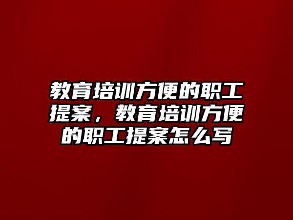 教育培訓方便的職工提案，教育培訓方便的職工提案怎么寫