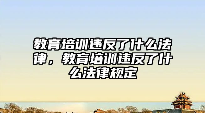 教育培訓違反了什么法律，教育培訓違反了什么法律規(guī)定