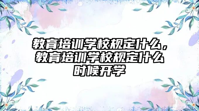 教育培訓(xùn)學(xué)校規(guī)定什么，教育培訓(xùn)學(xué)校規(guī)定什么時(shí)候開(kāi)學(xué)