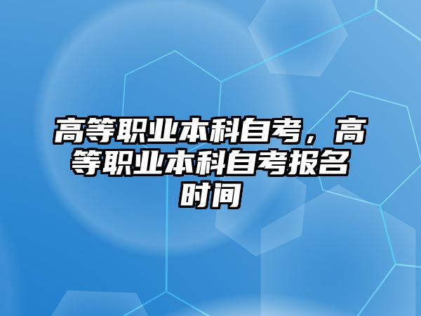 高等職業(yè)本科自考，高等職業(yè)本科自考報(bào)名時(shí)間