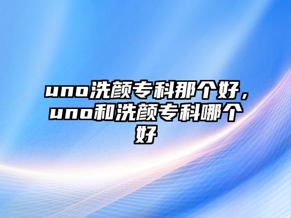 uno洗顏專科那個(gè)好，uno和洗顏專科哪個(gè)好