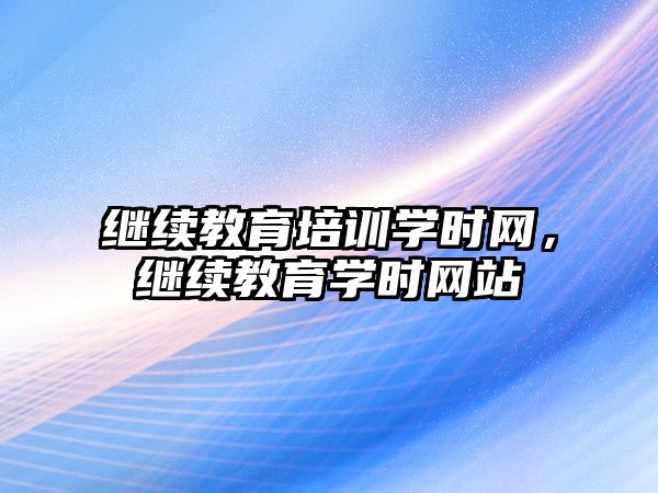 繼續(xù)教育培訓(xùn)學(xué)時(shí)網(wǎng)，繼續(xù)教育學(xué)時(shí)網(wǎng)站