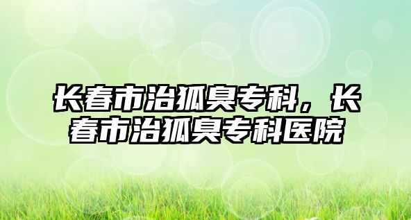 長春市治狐臭?？?，長春市治狐臭?？漆t(yī)院